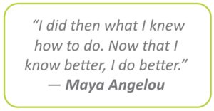 "I did then what I knew how to do. Now that I know better, I do better." Maya Angelou